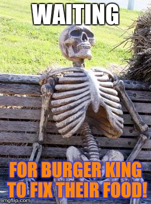 Waiting Skeleton Meme | WAITING; FOR BURGER KING TO FIX THEIR FOOD! | image tagged in memes,waiting skeleton | made w/ Imgflip meme maker
