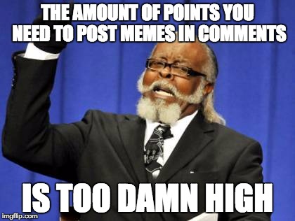 Too Damn High | THE AMOUNT OF POINTS YOU NEED TO POST MEMES IN COMMENTS; IS TOO DAMN HIGH | image tagged in memes,too damn high | made w/ Imgflip meme maker