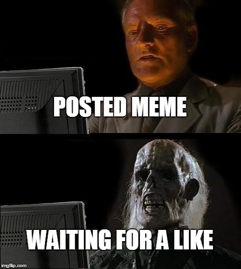 Meme No Likes | POSTED MEME; WAITING FOR A LIKE | image tagged in memes,ill just wait here | made w/ Imgflip meme maker