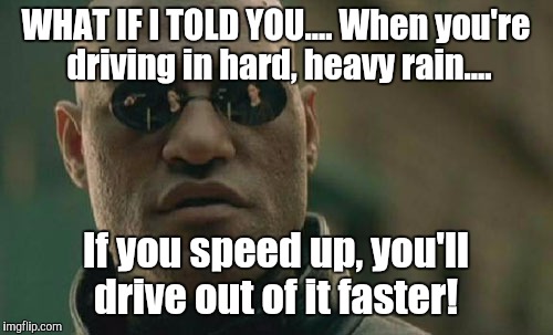 ....and, if you leave your lights off, you can also be invisible!  | WHAT IF I TOLD YOU.... When you're driving in hard, heavy rain.... If you speed up, you'll drive out of it faster! | image tagged in memes,matrix morpheus,original meme | made w/ Imgflip meme maker