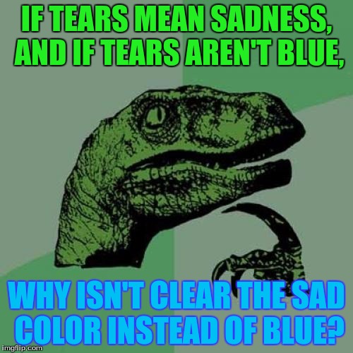 Philosoraptor Meme | IF TEARS MEAN SADNESS, AND IF TEARS AREN'T BLUE, WHY ISN'T CLEAR THE SAD COLOR INSTEAD OF BLUE? | image tagged in memes,philosoraptor | made w/ Imgflip meme maker