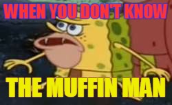 Spongegar | WHEN YOU DON'T KNOW; THE MUFFIN MAN | image tagged in memes,spongegar | made w/ Imgflip meme maker