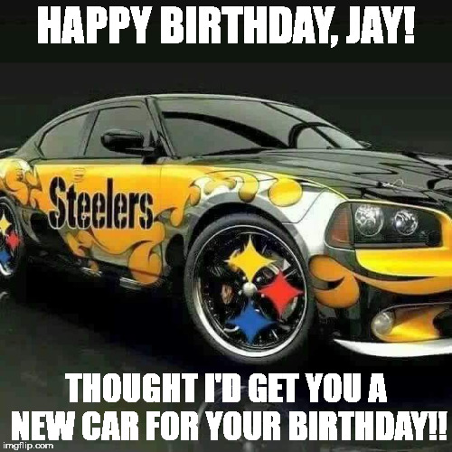 Steelers  | HAPPY BIRTHDAY, JAY! THOUGHT I'D GET YOU A NEW CAR FOR YOUR BIRTHDAY!! | image tagged in steelers | made w/ Imgflip meme maker