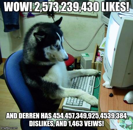 I Have No Idea What I Am Doing Meme | WOW! 2,573,239,430 LIKES! AND DERREN HAS 454,457,349,925,4539,384 DISLIKES, AND 1,463 VEIWS! | image tagged in memes,i have no idea what i am doing | made w/ Imgflip meme maker
