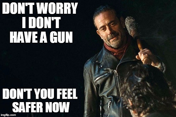 Negan with Bat | DON'T WORRY I DON'T HAVE A GUN; DON'T YOU FEEL SAFER NOW | image tagged in negan | made w/ Imgflip meme maker