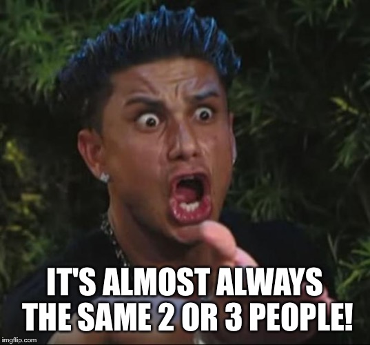 Pauly | IT'S ALMOST ALWAYS THE SAME 2 OR 3 PEOPLE! | image tagged in pauly | made w/ Imgflip meme maker