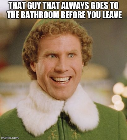 Buddy The Elf | THAT GUY THAT ALWAYS GOES TO THE BATHROOM BEFORE YOU LEAVE | image tagged in memes,buddy the elf | made w/ Imgflip meme maker