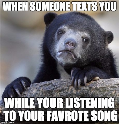 Confession Bear | WHEN SOMEONE TEXTS YOU; WHILE YOUR LISTENING TO YOUR FAVROTE SONG | image tagged in memes,confession bear | made w/ Imgflip meme maker