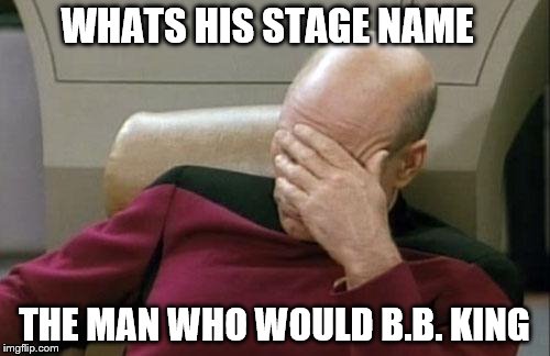 Captain Picard Facepalm Meme | WHATS HIS STAGE NAME THE MAN WHO WOULD B.B. KING | image tagged in memes,captain picard facepalm | made w/ Imgflip meme maker