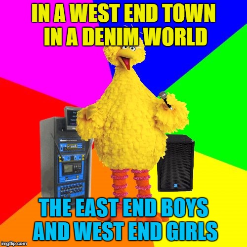 That's how it goes, right? | IN A WEST END TOWN IN A DENIM WORLD; THE EAST END BOYS AND WEST END GIRLS | image tagged in wrong lyrics karaoke big bird,memes,music,80s music,pet shop boys,clothes | made w/ Imgflip meme maker