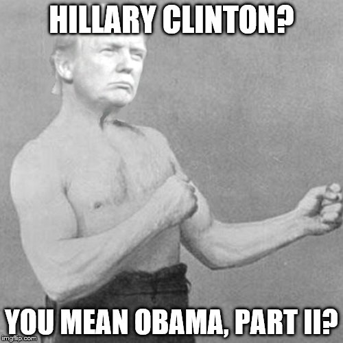 I felt this was long overdue; so I created it. I hope Overly Trumpy Man catches on... | HILLARY CLINTON? YOU MEAN OBAMA, PART II? | image tagged in overly trumpy man,overly manly man,donald trump,trump 2016 | made w/ Imgflip meme maker