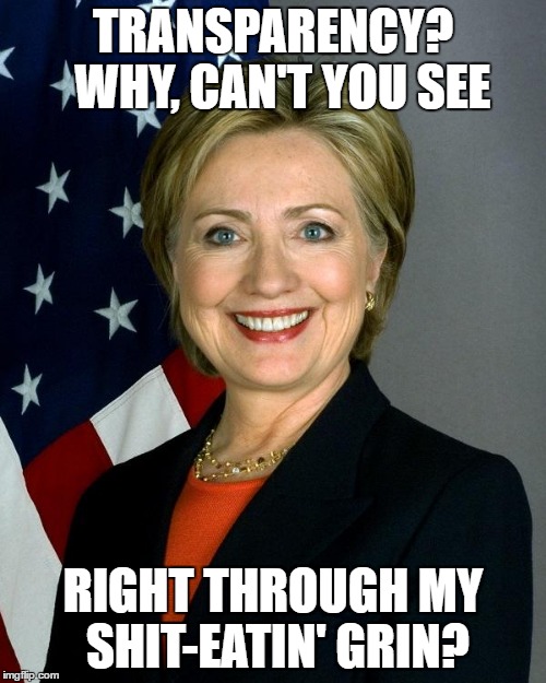 Hillary Clinton Meme | TRANSPARENCY?  WHY, CAN'T YOU SEE; RIGHT THROUGH MY SHIT-EATIN' GRIN? | image tagged in memes,hillary clinton | made w/ Imgflip meme maker