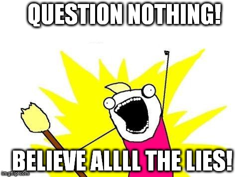 X All The Y | QUESTION NOTHING! BELIEVE ALLLL THE LIES! | image tagged in memes,x all the y | made w/ Imgflip meme maker