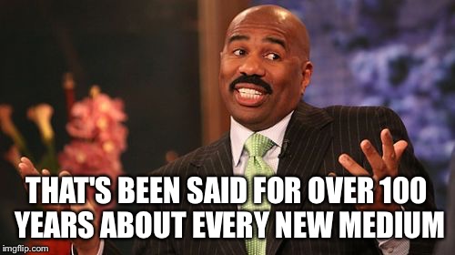 THAT'S BEEN SAID FOR OVER 100 YEARS ABOUT EVERY NEW MEDIUM | image tagged in memes,steve harvey | made w/ Imgflip meme maker