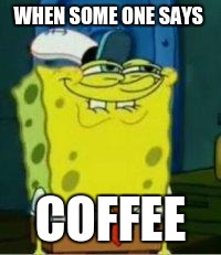 Spongebob funny face | WHEN SOME ONE SAYS; COFFEE | image tagged in spongebob funny face | made w/ Imgflip meme maker