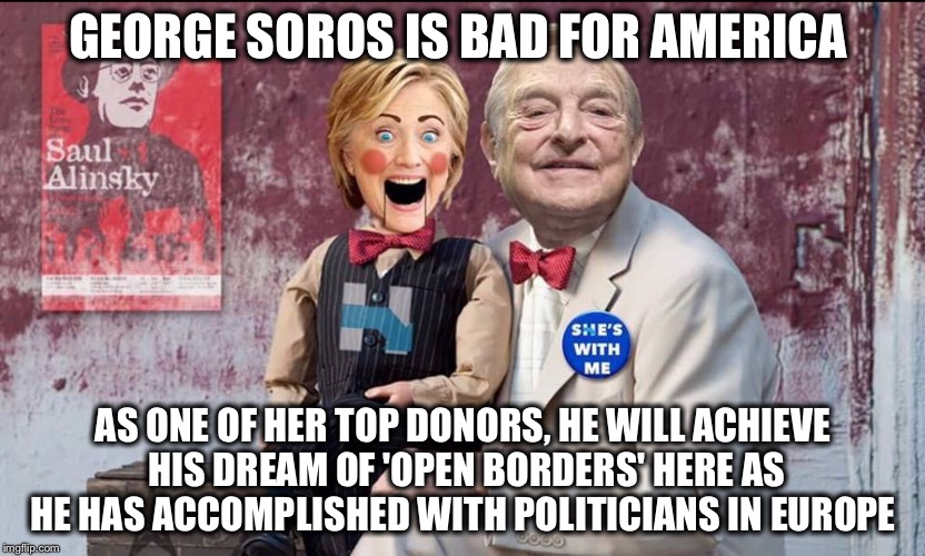 "My dream," she said, "is a hemispheric common market, with OPEN TRADE and OPEN BORDERS."  Hillary speech to Brazilian bankers | GEORGE SOROS IS BAD FOR AMERICA; AS ONE OF HER TOP DONORS, HE WILL ACHIEVE HIS DREAM OF 'OPEN BORDERS' HERE AS HE HAS ACCOMPLISHED WITH POLITICIANS IN EUROPE | image tagged in hillary soros,corrupt | made w/ Imgflip meme maker