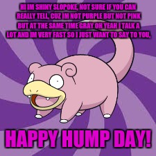 The Fast Side of Slowpoke | HI IM SHINY SLOPOKE, NOT SURE IF YOU CAN REALLY TELL, CUZ IM NOT PURPLE BUT NOT PINK BUT AT THE SAME TIME GRAY OH YEAH I TALK A LOT AND IM VERY FAST SO I JUST WANT TO SAY TO YOU, HAPPY HUMP DAY! | image tagged in slowpoke | made w/ Imgflip meme maker