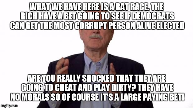 John Cleese | WHAT WE HAVE HERE IS A RAT RACE. THE RICH HAVE A BET GOING TO SEE IF DEMOCRATS CAN GET THE MOST CORRUPT PERSON ALIVE ELECTED; ARE YOU REALLY SHOCKED THAT THEY ARE GOING TO CHEAT AND PLAY DIRTY? THEY HAVE NO MORALS SO OF COURSE IT'S A LARGE PAYING BET! | image tagged in john cleese | made w/ Imgflip meme maker