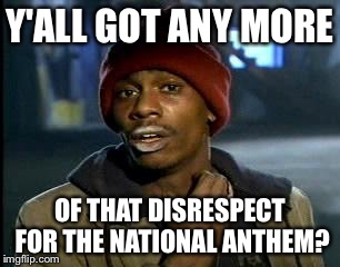 Y'all Got Any More Of That Meme | Y'ALL GOT ANY MORE; OF THAT DISRESPECT FOR THE NATIONAL ANTHEM? | image tagged in memes,yall got any more of | made w/ Imgflip meme maker
