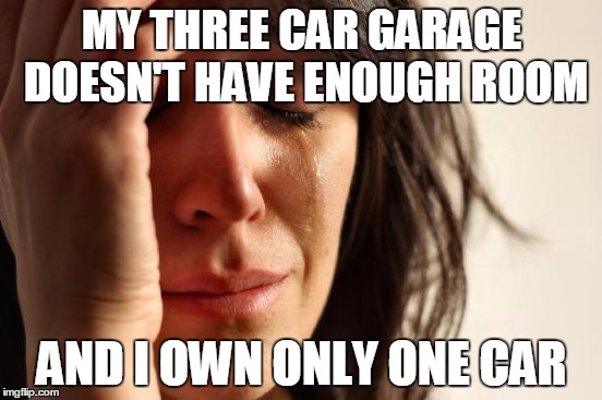 First World Problems | MY THREE CAR GARAGE DOESN'T HAVE ENOUGH ROOM; AND I OWN ONLY ONE CAR | image tagged in memes,first world problems | made w/ Imgflip meme maker