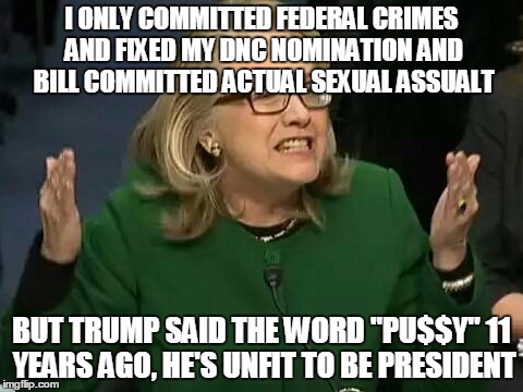 hillary what difference does it make | I ONLY COMMITTED FEDERAL CRIMES AND FIXED MY DNC NOMINATION AND BILL COMMITTED ACTUAL SEXUAL ASSUALT; BUT TRUMP SAID THE WORD "PU$$Y" 11 YEARS AGO, HE'S UNFIT TO BE PRESIDENT | image tagged in hillary what difference does it make | made w/ Imgflip meme maker