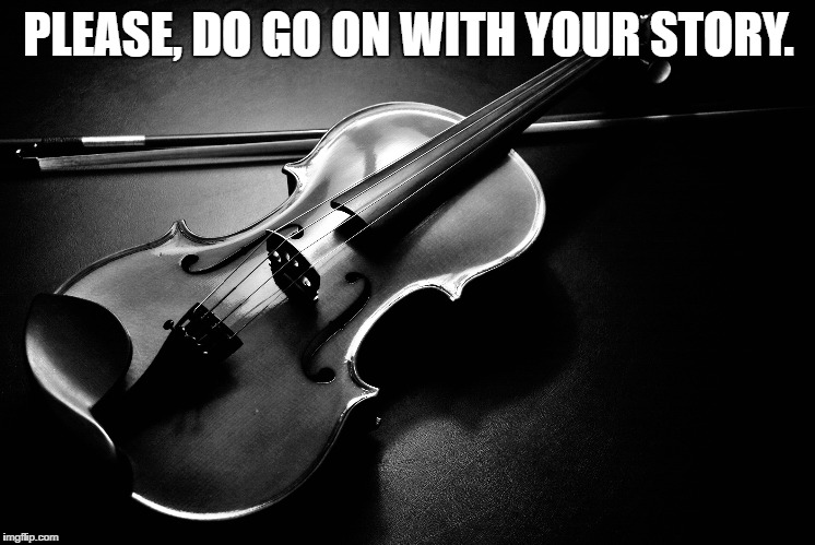 sad violin | PLEASE, DO GO ON WITH YOUR STORY. | image tagged in violin,sad story,do go on | made w/ Imgflip meme maker
