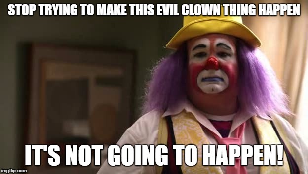Stop trying to make this evil clown thing happen | STOP TRYING TO MAKE THIS EVIL CLOWN THING HAPPEN; IT'S NOT GOING TO HAPPEN! | image tagged in evil clown,fizbo,fetch,clown,its not going to happen | made w/ Imgflip meme maker