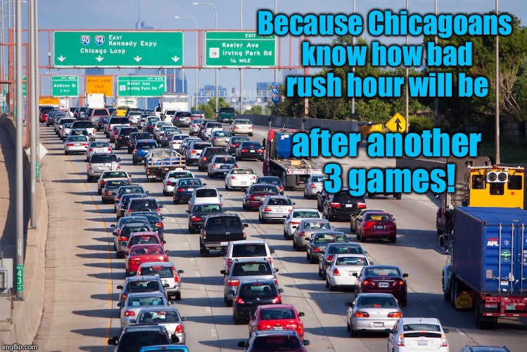 Because Chicagoans know how bad rush hour will be after another 3 games! | made w/ Imgflip meme maker