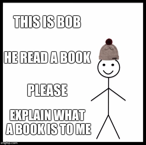 Be Like Bill | THIS IS BOB; HE READ A BOOK; PLEASE; EXPLAIN WHAT A BOOK IS TO ME | image tagged in memes,be like bill | made w/ Imgflip meme maker