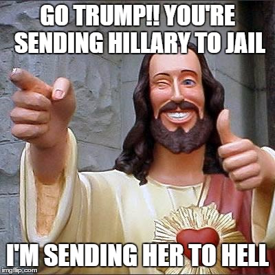 Buddy Christ | GO TRUMP!! YOU'RE SENDING HILLARY TO JAIL; I'M SENDING HER TO HELL | image tagged in memes,buddy christ | made w/ Imgflip meme maker