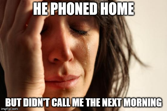 First World Problems Meme | HE PHONED HOME BUT DIDN'T CALL ME THE NEXT MORNING | image tagged in memes,first world problems | made w/ Imgflip meme maker