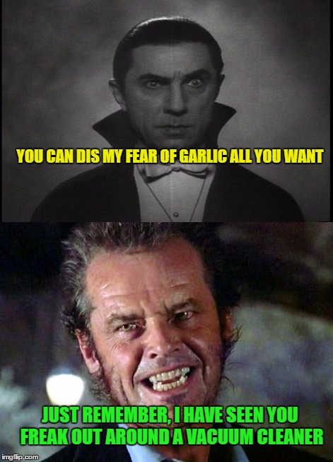 Dracula vs. The Werewolf | YOU CAN DIS MY FEAR OF GARLIC ALL YOU WANT; JUST REMEMBER, I HAVE SEEN YOU FREAK OUT AROUND A VACUUM CLEANER | image tagged in meme,jack nicholson,funny | made w/ Imgflip meme maker
