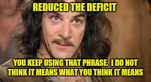 Debt, deficit, at this point what difference does it make?  | REDUCED THE DEFICIT; YOU KEEP USING THAT PHRASE.  I DO NOT THINK IT MEANS WHAT YOU THINK IT MEANS | image tagged in inigo montoya,deficit,debt | made w/ Imgflip meme maker