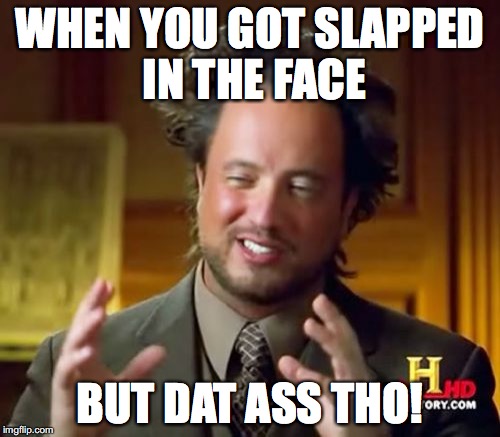 dat ass tho | WHEN YOU GOT SLAPPED IN THE FACE; BUT DAT ASS THO! | image tagged in memes,ancient aliens | made w/ Imgflip meme maker