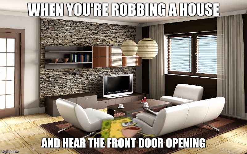 Good enough. | WHEN YOU'RE ROBBING A HOUSE; AND HEAR THE FRONT DOOR OPENING | image tagged in spongegar livingroom,memes,spongegar | made w/ Imgflip meme maker