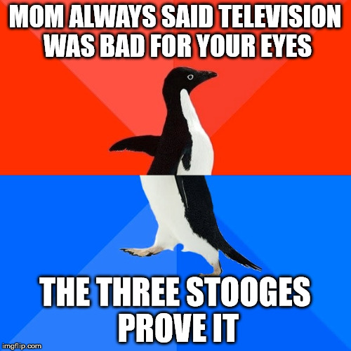 Socially Awesome Awkward Penguin Meme | MOM ALWAYS SAID TELEVISION WAS BAD FOR YOUR EYES THE THREE STOOGES PROVE IT | image tagged in memes,socially awesome awkward penguin | made w/ Imgflip meme maker