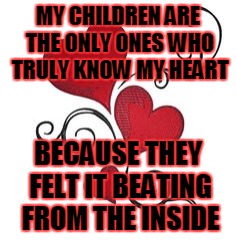 hearts | MY CHILDREN ARE THE ONLY ONES WHO TRULY KNOW MY HEART; BECAUSE THEY FELT IT BEATING FROM THE INSIDE | image tagged in hearts | made w/ Imgflip meme maker
