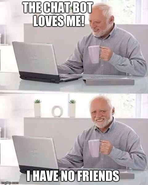 Hide the Pain Harold Meme | THE CHAT BOT LOVES ME! I HAVE NO FRIENDS | image tagged in memes,hide the pain harold | made w/ Imgflip meme maker