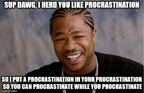 Yo Dawg Heard You Meme | SUP DAWG, I HERD YOU LIKE PROCRASTINATION SO I PUT A PROCRASTINATION IN YOUR PROCRASTINATION SO YOU CAN PROCRASTINATE WHILE YOU PROCRASTINAT | image tagged in memes,yo dawg heard you | made w/ Imgflip meme maker