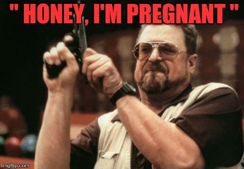 Am I The Only One Around Here | " HONEY, I'M PREGNANT " | image tagged in memes,am i the only one around here | made w/ Imgflip meme maker