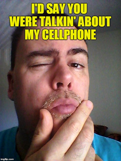 I'D SAY YOU WERE TALKIN' ABOUT MY CELLPHONE | made w/ Imgflip meme maker