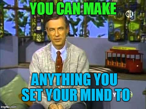 Mr Rogers | YOU CAN MAKE ANYTHING YOU SET YOUR MIND TO | image tagged in mr rogers | made w/ Imgflip meme maker