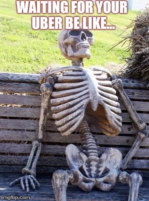 Waiting Skeleton | WAITING FOR YOUR UBER BE LIKE... | image tagged in memes,waiting skeleton | made w/ Imgflip meme maker