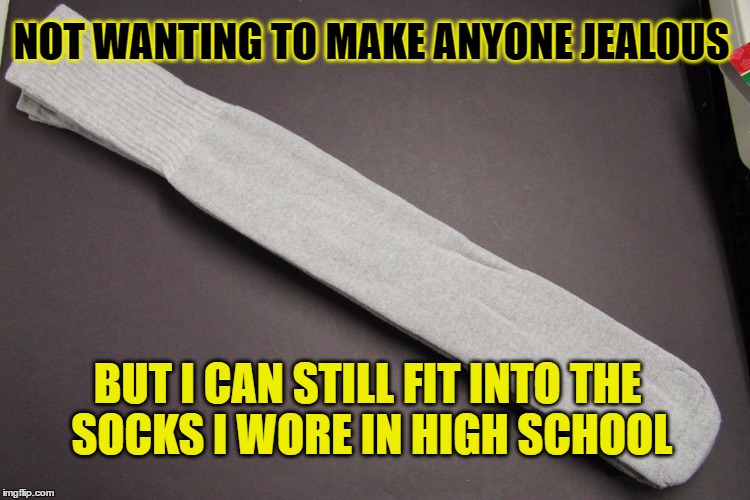 still fit | NOT WANTING TO MAKE ANYONE JEALOUS; BUT I CAN STILL FIT INTO THE SOCKS I WORE IN HIGH SCHOOL | image tagged in socks,high school,still fit | made w/ Imgflip meme maker