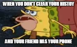 Spongegar | WHEN YOU DON'T CLEAR YOUR HISTOY; AND YOUR FRIEND HAS YOUR PHONE | image tagged in memes,spongegar | made w/ Imgflip meme maker