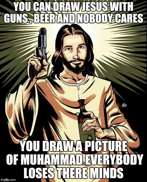 Ghetto Jesus | YOU CAN DRAW JESUS WITH GUNS , BEER AND NOBODY CARES; YOU DRAW A PICTURE OF MUHAMMAD EVERYBODY LOSES THERE MINDS | image tagged in memes,ghetto jesus | made w/ Imgflip meme maker