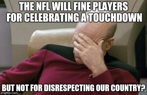 Colin Kaepernick, nuff said.  | THE NFL WILL FINE PLAYERS FOR CELEBRATING A TOUCHDOWN; BUT NOT FOR DISRESPECTING OUR COUNTRY? | image tagged in meme war,memes,captain picard facepalm | made w/ Imgflip meme maker