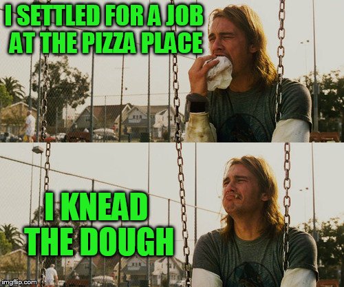 First World Stoner Problems | I SETTLED FOR A JOB AT THE PIZZA PLACE; I KNEAD THE DOUGH | image tagged in memes,first world stoner problems | made w/ Imgflip meme maker