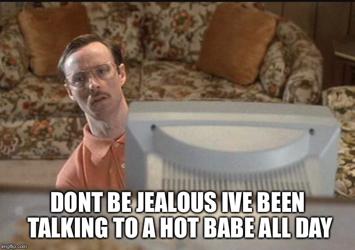 DONT BE JEALOUS IVE BEEN TALKING TO A HOT BABE ALL DAY | image tagged in kip | made w/ Imgflip meme maker