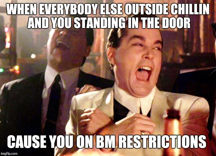 Good Fellas Hilarious Meme | WHEN EVERYBODY ELSE OUTSIDE CHILLIN AND YOU STANDING IN THE DOOR; CAUSE YOU ON BM RESTRICTIONS | image tagged in memes,good fellas hilarious | made w/ Imgflip meme maker